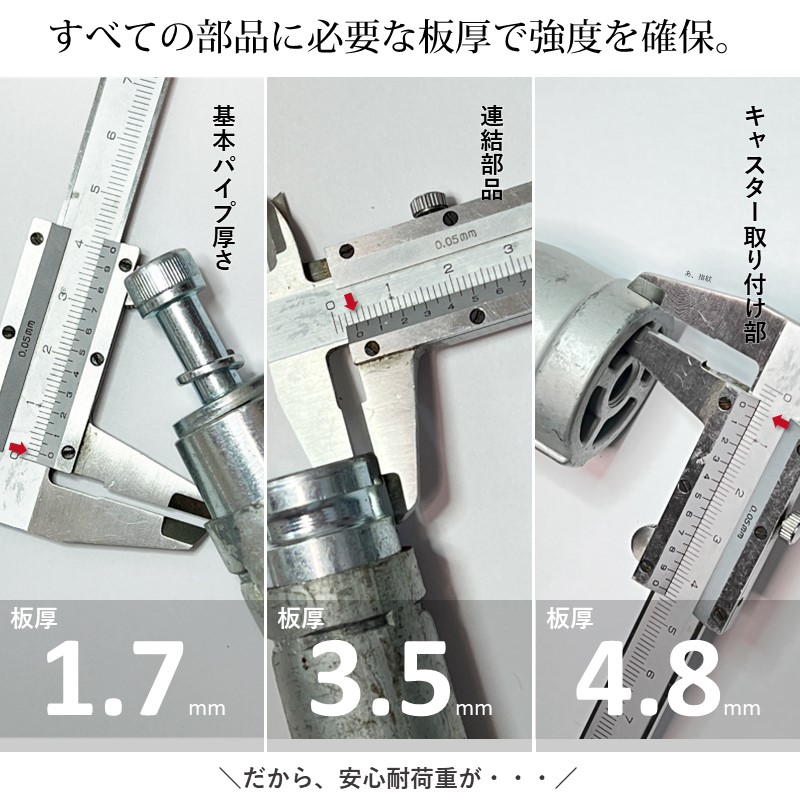 しかも鉄パイプの板厚は1.7ミリを基本として、連結部分には3.5ミリ、キャスター取り付け部分は4.8ミリと、すべての部品に必要な板厚で全体の強度を確保しています。