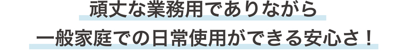 頑丈な業務用でありながら一般家庭での日常使用ができる安心さ！