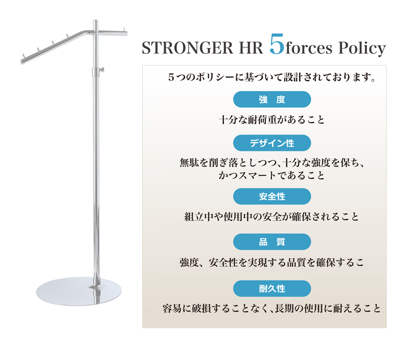 ProSpec Hanger Rack STRONGER Five Forces Policy　クロムスタイルのポールハンガー・スラントは「強度・デザイン性・安全性・品質・耐久性」の5つのポリシーに基づいて設計されています。