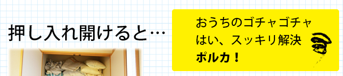 おうちのゴチャゴチャ、はい、スッキリ解決。ポルカ！